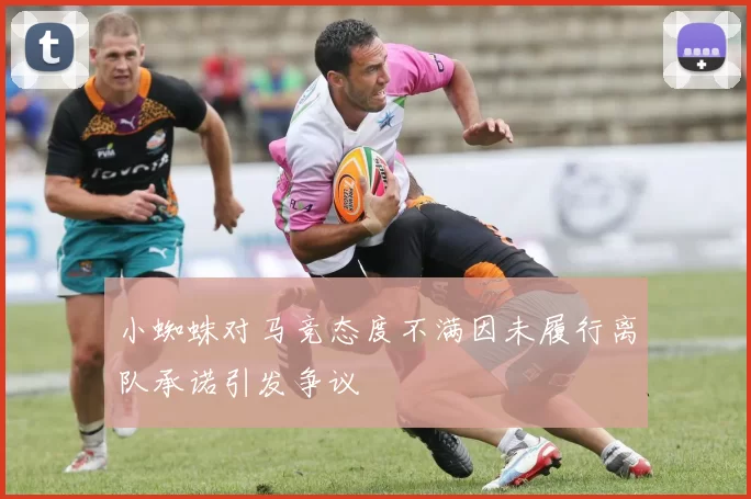 小蜘蛛对马竞态度不满因未履行离队承诺引发争议