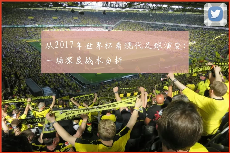 从2017年世界杯看现代足球演变:一场深度战术分析