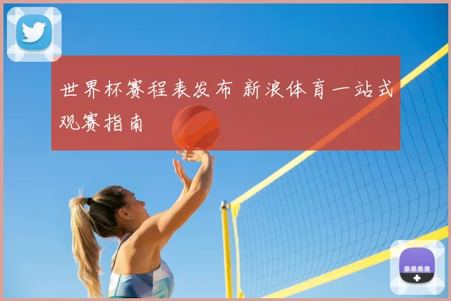 世界杯赛程表发布 新浪体育一站式观赛指南