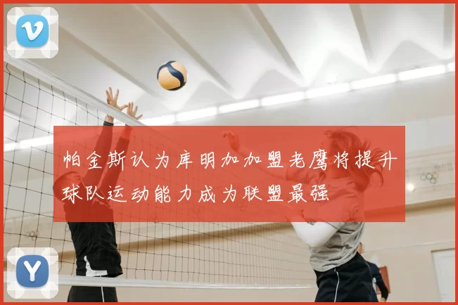 帕金斯认为库明加加盟老鹰将提升球队运动能力成为联盟最强