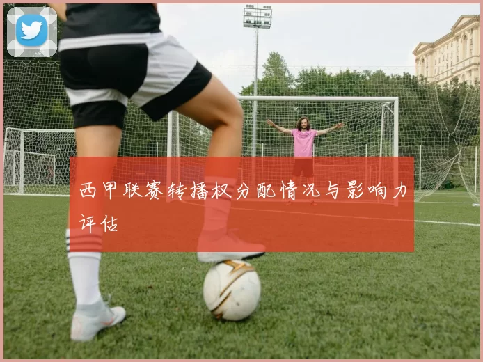 西甲联赛转播权分配情况与影响力评估