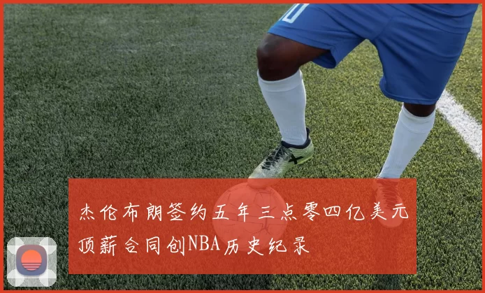 杰伦布朗签约五年三点零四亿美元顶薪合同创NBA历史纪录