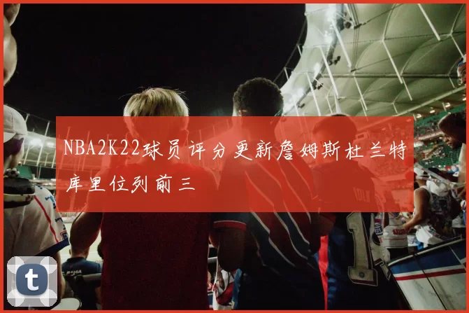 NBA2K22球员评分更新詹姆斯杜兰特库里位列前三