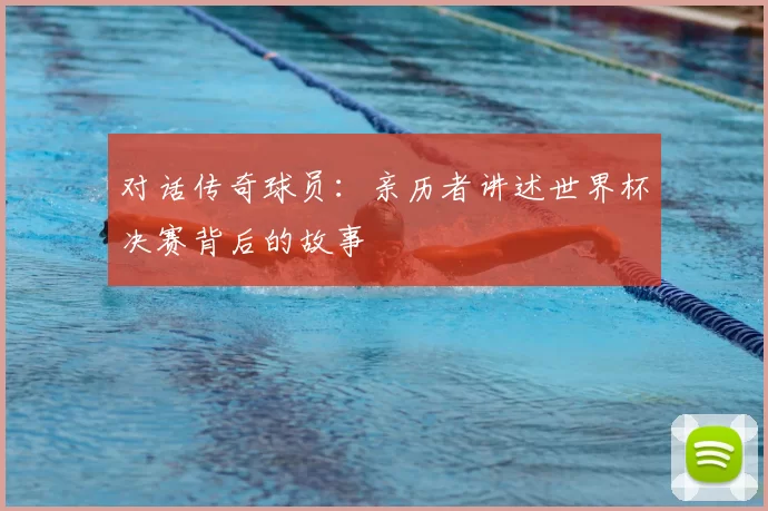 对话传奇球员:亲历者讲述世界杯决赛背后的故事