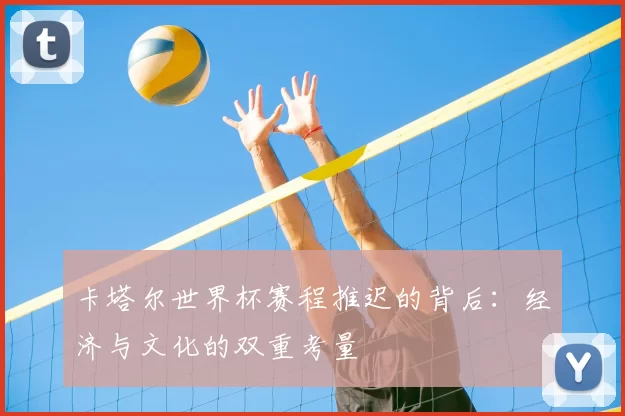 卡塔尔世界杯赛程推迟的背后：经济与文化的双重考量