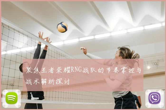 聚焦王者荣耀RNG战队的节奏掌控与战术解析探讨