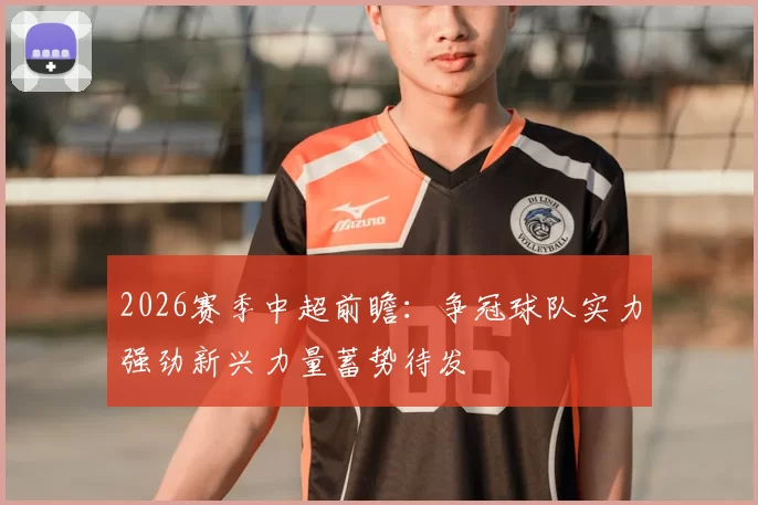 2026赛季中超前瞻：争冠球队实力强劲新兴力量蓄势待发