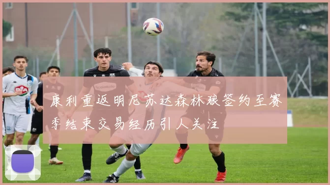 康利重返明尼苏达森林狼签约至赛季结束交易经历引人关注