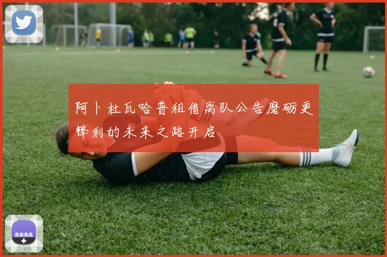 阿卜杜瓦哈普租借离队公告磨砺更锋利的未来之路开启