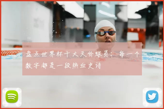 盘点世界杯十大天价球员:每一个数字都是一段热血史诗