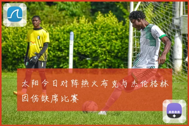 太阳今日对阵热火布克与杰伦格林因伤缺席比赛