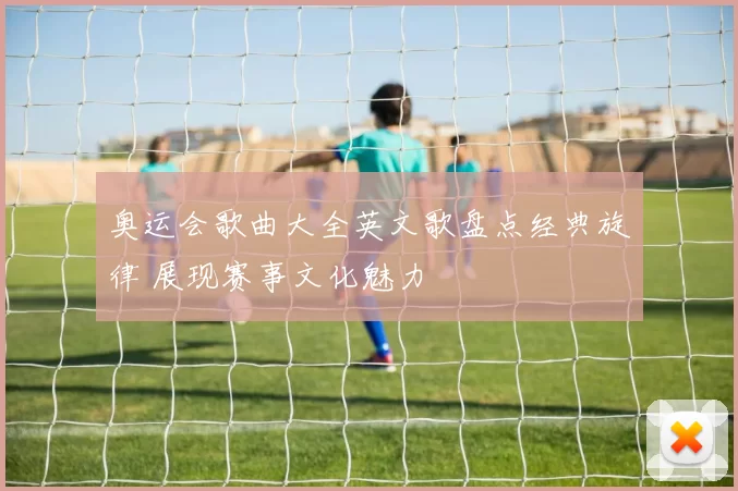 奥运会歌曲大全英文歌盘点经典旋律 展现赛事文化魅力