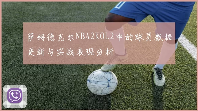 萨姆德克尔NBA2KOL2中的球员数据更新与实战表现分析