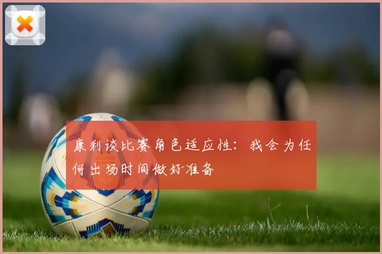 康利谈比赛角色适应性：我会为任何出场时间做好准备