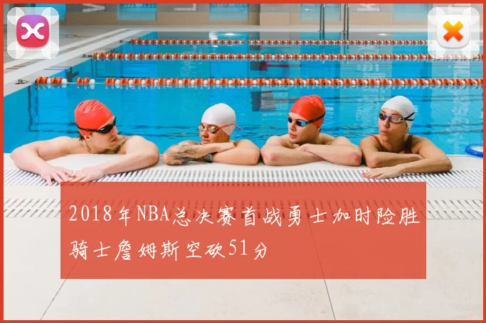 2018年NBA总决赛首战勇士加时险胜骑士詹姆斯空砍51分