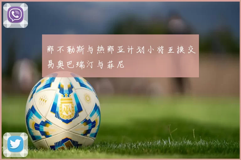 那不勒斯与热那亚计划小将互换交易奥巴瑞汀与菲尼