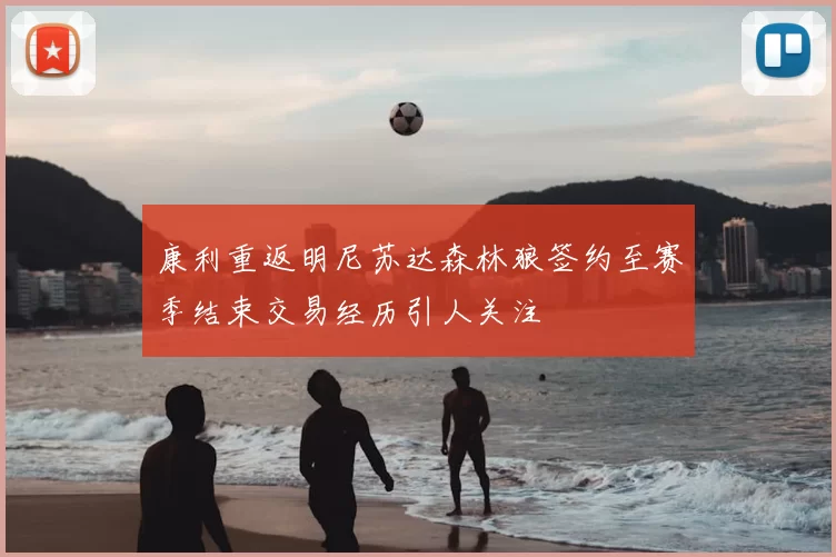 康利重返明尼苏达森林狼签约至赛季结束交易经历引人关注