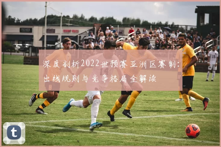 深度剖析2022世预赛亚洲区赛制:出线规则与竞争格局全解读