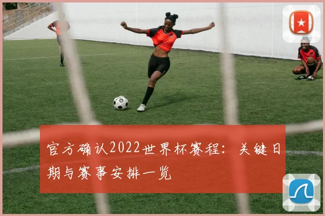 官方确认2022世界杯赛程：关键日期与赛事安排一览