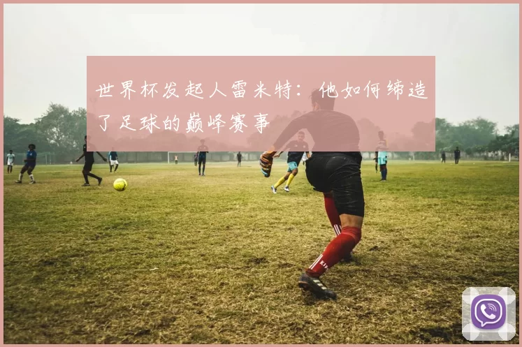 世界杯发起人雷米特:他如何缔造了足球的巅峰赛事