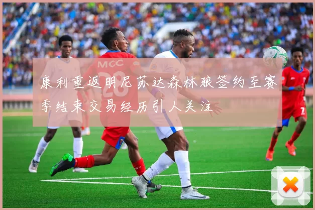 康利重返明尼苏达森林狼签约至赛季结束交易经历引人关注