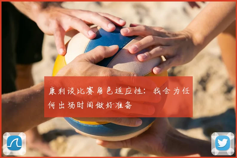 康利谈比赛角色适应性：我会为任何出场时间做好准备