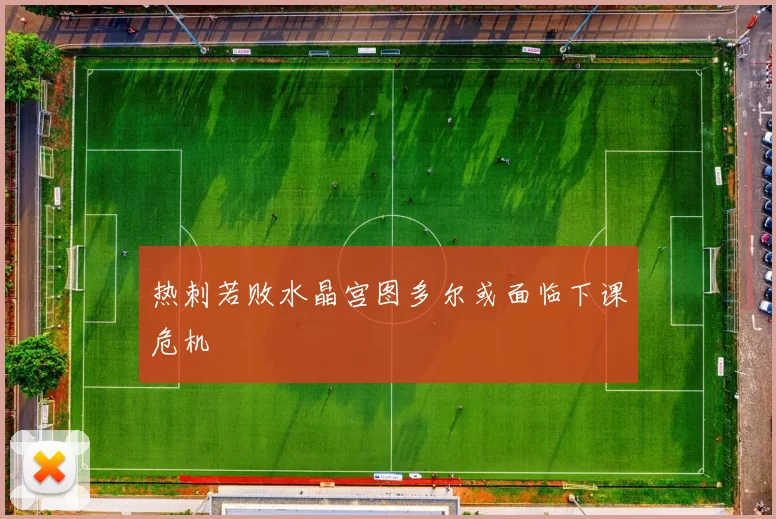 热刺若败水晶宫图多尔或面临下课危机