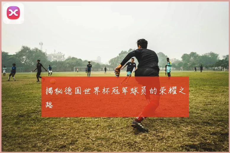 揭秘德国世界杯冠军球员的荣耀之路
