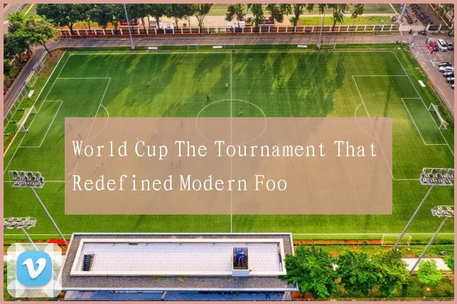 World Cup The Tournament That Redefined Modern Foo
