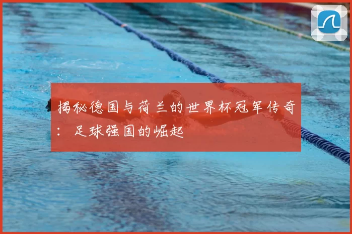 揭秘德国与荷兰的世界杯冠军传奇：足球强国的崛起