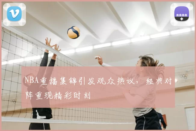 NBA重播集锦引发观众热议，经典对阵重现精彩时刻