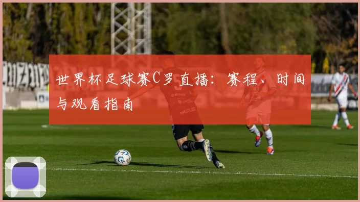 世界杯足球赛C罗直播:赛程、时间与观看指南