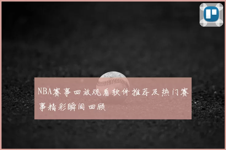NBA赛事回放观看软件推荐及热门赛事精彩瞬间回顾