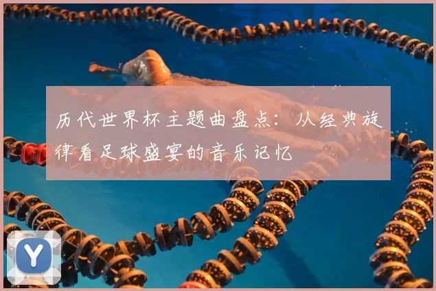 历代世界杯主题曲盘点:从经典旋律看足球盛宴的音乐记忆