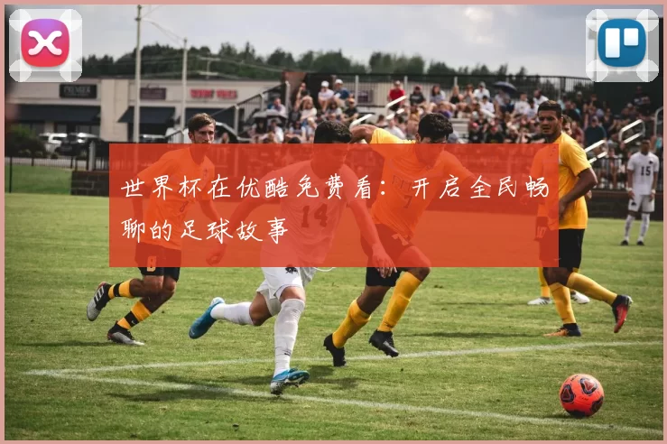 世界杯在优酷免费看：开启全民畅聊的足球故事