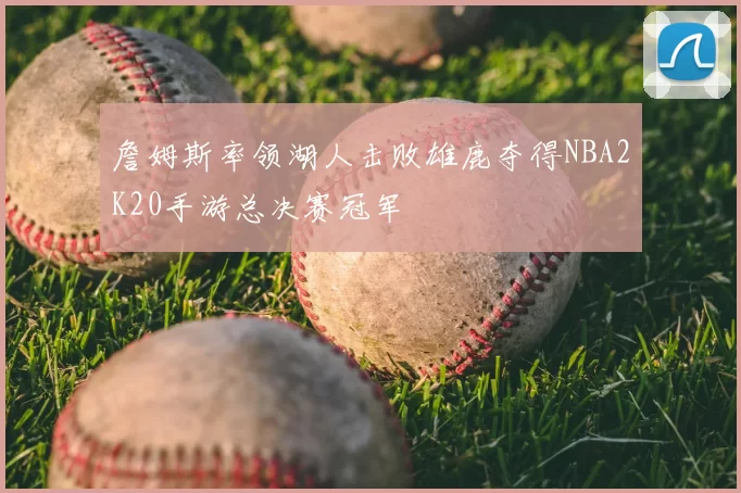 詹姆斯率领湖人击败雄鹿夺得NBA2K20手游总决赛冠军
