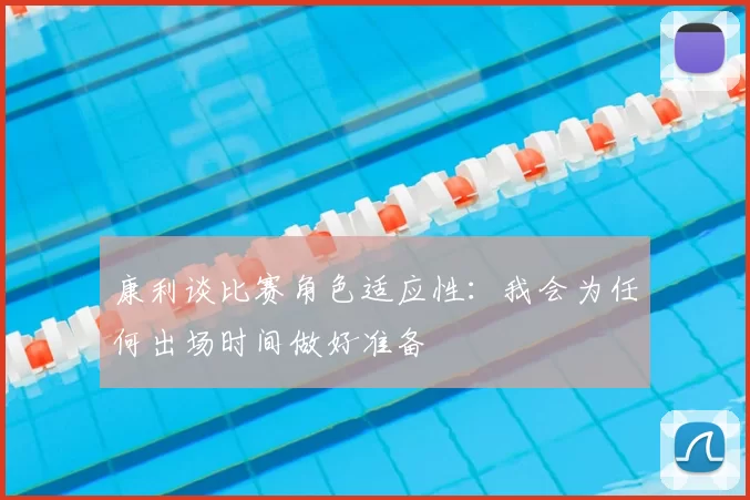 康利谈比赛角色适应性:我会为任何出场时间做好准备
