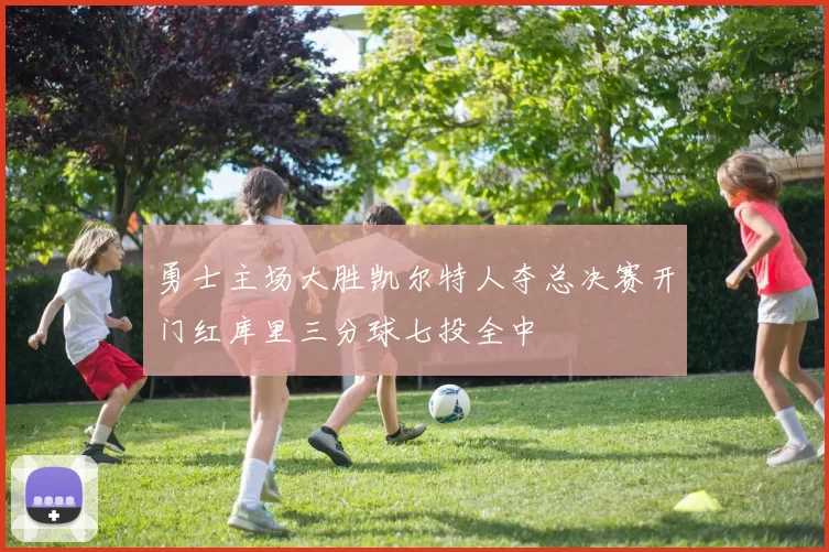 勇士主场大胜凯尔特人夺总决赛开门红库里三分球七投全中