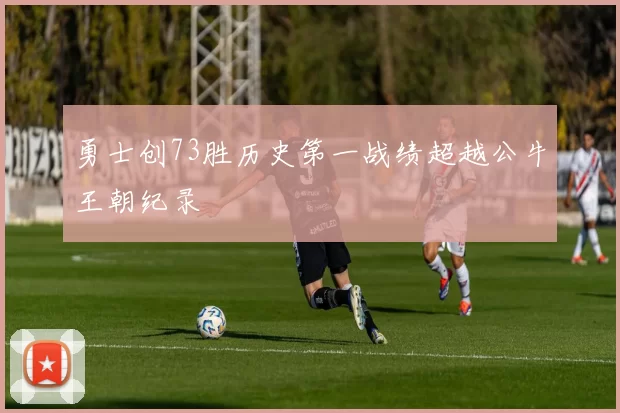 勇士创73胜历史第一战绩超越公牛王朝纪录