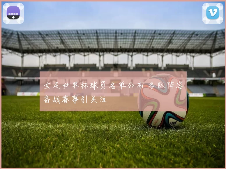 女足世界杯球员名单公布 各队阵容备战赛事引关注