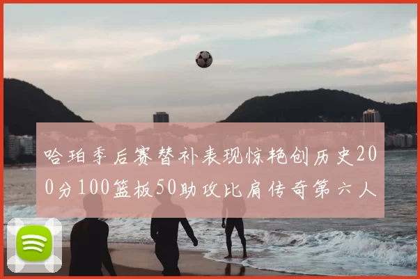 哈珀季后赛替补表现惊艳创历史200分100篮板50助攻比肩传奇第六人