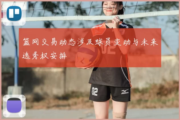 篮网交易动态涉及球员变动与未来选秀权安排