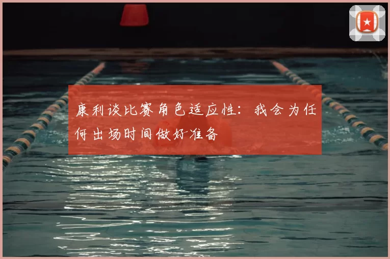 康利谈比赛角色适应性:我会为任何出场时间做好准备