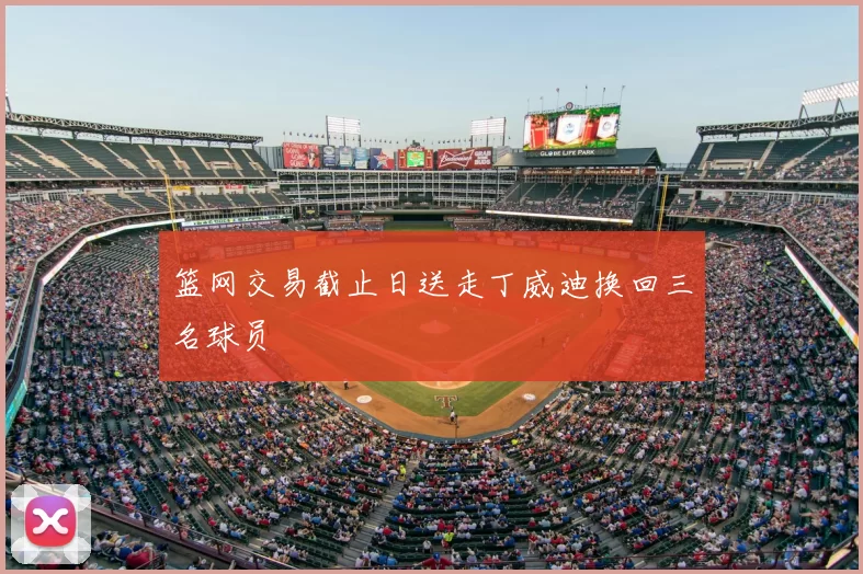 篮网交易截止日送走丁威迪换回三名球员