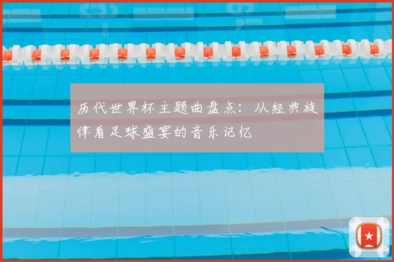 历代世界杯主题曲盘点：从经典旋律看足球盛宴的音乐记忆