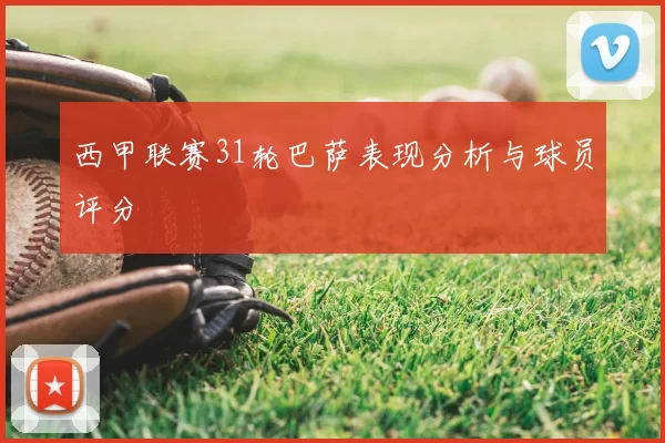西甲联赛31轮巴萨表现分析与球员评分