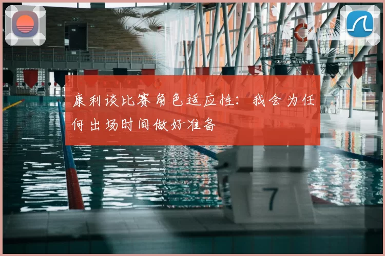 康利谈比赛角色适应性:我会为任何出场时间做好准备