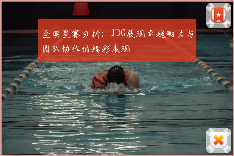 全明星赛分析：JDG展现卓越耐力与团队协作的精彩表现