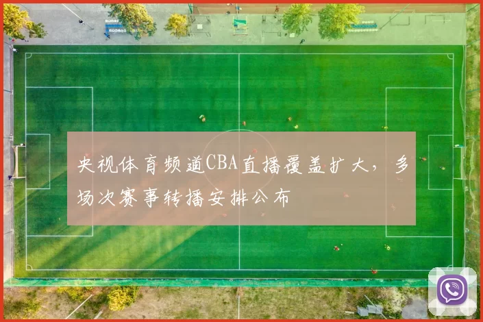 央视体育频道CBA直播覆盖扩大，多场次赛事转播安排公布