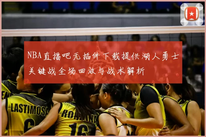 NBA直播吧无插件下载提供湖人勇士关键战全场回放与战术解析